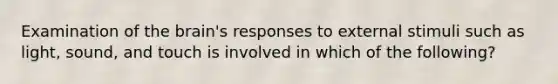 Examination of the brain's responses to external stimuli such as light, sound, and touch is involved in which of the following?