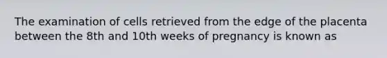 The examination of cells retrieved from the edge of the placenta between the 8th and 10th weeks of pregnancy is known as