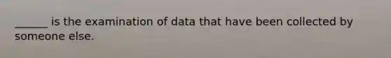 ______ is the examination of data that have been collected by someone else.