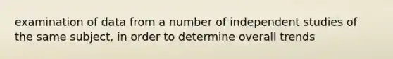 examination of data from a number of independent studies of the same subject, in order to determine overall trends