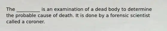 The __________ is an examination of a dead body to determine the probable cause of death. It is done by a forensic scientist called a coroner.