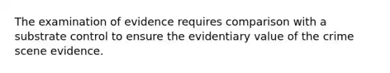 The examination of evidence requires comparison with a substrate control to ensure the evidentiary value of the crime scene evidence.