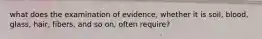 what does the examination of evidence, whether it is soil, blood, glass, hair, fibers, and so on, often require?