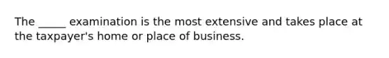 The _____ examination is the most extensive and takes place at the taxpayer's home or place of business.