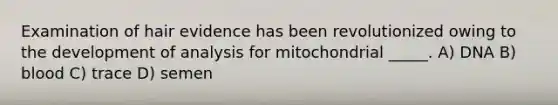 Examination of hair evidence has been revolutionized owing to the development of analysis for mitochondrial _____. A) DNA B) blood C) trace D) semen