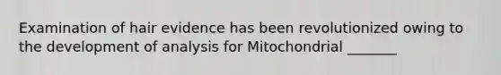 Examination of hair evidence has been revolutionized owing to the development of analysis for Mitochondrial _______