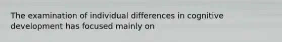 The examination of individual differences in cognitive development has focused mainly on