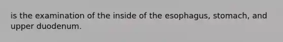 is the examination of the inside of the esophagus, stomach, and upper duodenum.