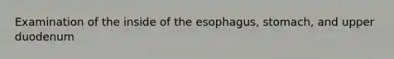 Examination of the inside of the esophagus, stomach, and upper duodenum