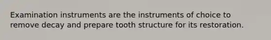 Examination instruments are the instruments of choice to remove decay and prepare tooth structure for its restoration.