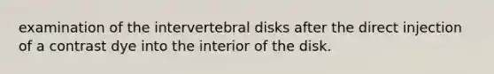 examination of the intervertebral disks after the direct injection of a contrast dye into the interior of the disk.