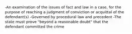 -An examination of the issues of fact and law in a case, for the purpose of reaching a judgment of conviction or acquittal of the defendant(s) -Governed by procedural law and precedent -The state must prove "beyond a reasonable doubt" that the defendant committed the crime