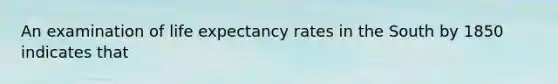 An examination of life expectancy rates in the South by 1850 indicates that