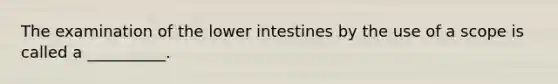 The examination of the lower intestines by the use of a scope is called a __________.