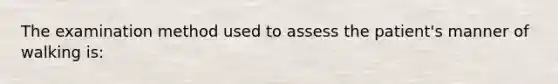 The examination method used to assess the patient's manner of walking is: