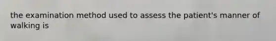 the examination method used to assess the patient's manner of walking is