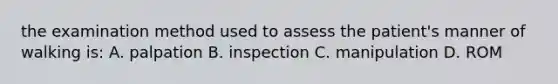 the examination method used to assess the patient's manner of walking is: A. palpation B. inspection C. manipulation D. ROM