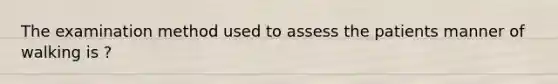 The examination method used to assess the patients manner of walking is ?