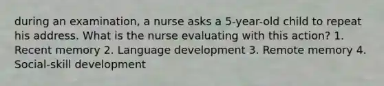 during an examination, a nurse asks a 5-year-old child to repeat his address. What is the nurse evaluating with this action? 1. Recent memory 2. Language development 3. Remote memory 4. Social-skill development