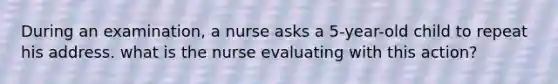 During an examination, a nurse asks a 5-year-old child to repeat his address. what is the nurse evaluating with this action?