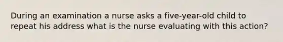 During an examination a nurse asks a five-year-old child to repeat his address what is the nurse evaluating with this action?