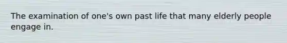 The examination of one's own past life that many elderly people engage in.