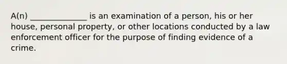 A(n) ______________ is an examination of a person, his or her house, personal property, or other locations conducted by a law enforcement officer for the purpose of finding evidence of a crime.