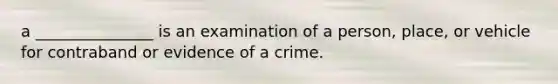 a _______________ is an examination of a person, place, or vehicle for contraband or evidence of a crime.