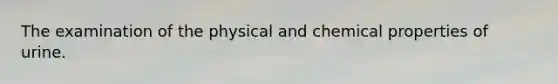 The examination of the physical and chemical properties of urine.