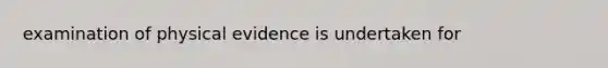 examination of physical evidence is undertaken for