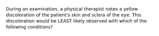 During an examination, a physical therapist notes a yellow discoloration of the patient's skin and sclera of the eye. This discoloration would be LEAST likely observed with which of the following conditions?