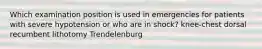 Which examination position is used in emergencies for patients with severe hypotension or who are in shock? knee-chest dorsal recumbent lithotomy Trendelenburg