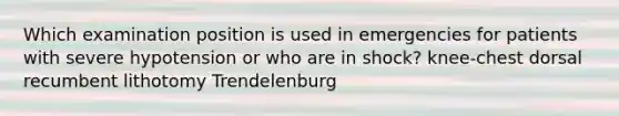 Which examination position is used in emergencies for patients with severe hypotension or who are in shock? knee-chest dorsal recumbent lithotomy Trendelenburg