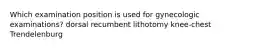 Which examination position is used for gynecologic examinations? dorsal recumbent lithotomy knee-chest Trendelenburg