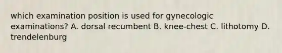 which examination position is used for gynecologic examinations? A. dorsal recumbent B. knee-chest C. lithotomy D. trendelenburg