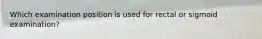 Which examination position is used for rectal or sigmoid examination?