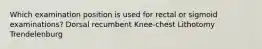 Which examination position is used for rectal or sigmoid examinations? Dorsal recumbent Knee-chest Lithotomy Trendelenburg