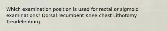 Which examination position is used for rectal or sigmoid examinations? Dorsal recumbent Knee-chest Lithotomy Trendelenburg