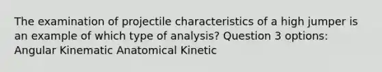 The examination of projectile characteristics of a high jumper is an example of which type of analysis? Question 3 options: Angular Kinematic Anatomical Kinetic