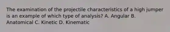 The examination of the projectile characteristics of a high jumper is an example of which type of analysis? A. Angular B. Anatomical C. Kinetic D. Kinematic