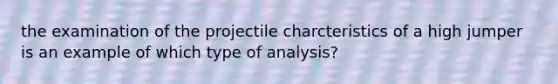 the examination of the projectile charcteristics of a high jumper is an example of which type of analysis?