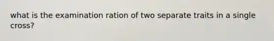 what is the examination ration of two separate traits in a single cross?