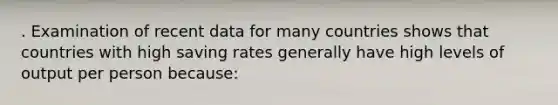 . Examination of recent data for many countries shows that countries with high saving rates generally have high levels of output per person because: