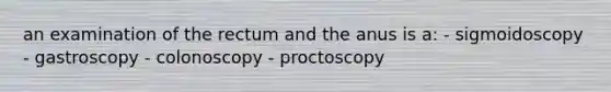 an examination of the rectum and the anus is a: - sigmoidoscopy - gastroscopy - colonoscopy - proctoscopy