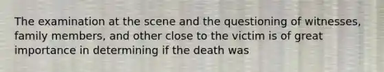 The examination at the scene and the questioning of witnesses, family members, and other close to the victim is of great importance in determining if the death was