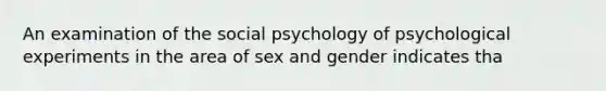 An examination of the social psychology of psychological experiments in the area of sex and gender indicates tha