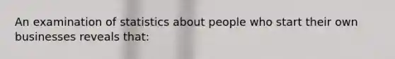 An examination of statistics about people who start their own businesses reveals that: