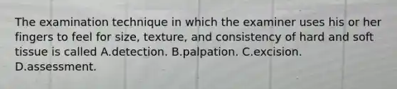 The examination technique in which the examiner uses his or her fingers to feel for size, texture, and consistency of hard and soft tissue is called A.detection. B.palpation. C.excision. D.assessment.