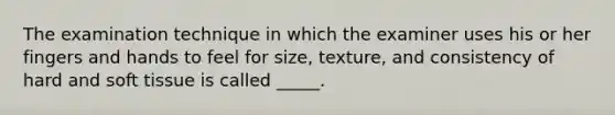 The examination technique in which the examiner uses his or her fingers and hands to feel for size, texture, and consistency of hard and soft tissue is called _____.