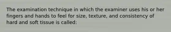 The examination technique in which the examiner uses his or her fingers and hands to feel for size, texture, and consistency of hard and soft tissue is called: